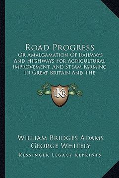 portada road progress: or amalgamation of railways and highways for agricultural improvement, and steam farming in great britain and the colo (en Inglés)