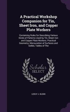 portada A Practical Workshop Companion for Tin, Sheet Iron, and Copper Plate Workers: Containing Rules for Describing Various Kinds of Patterns Used by Tin, S (en Inglés)