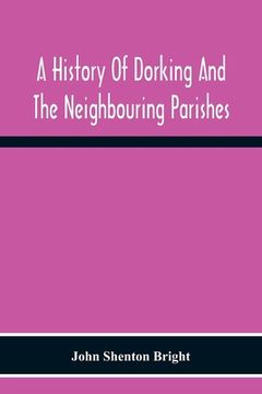 portada A History Of Dorking And The Neighbouring Parishes, With Chapters On The Literary Associations, Flora, Fauna, Geology, Etc., Of The District (en Inglés)