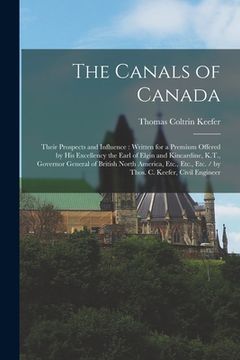 portada The Canals of Canada: Their Prospects and Influence: Written for a Premium Offered by His Excellency the Earl of Elgin and Kincardine, K.T., (en Inglés)