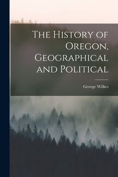 portada The History of Oregon, Geographical and Political [microform] (in English)