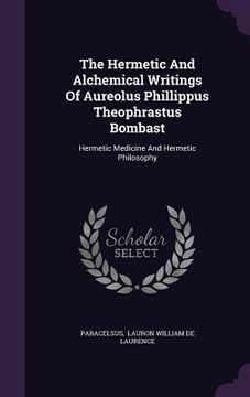 portada The Hermetic And Alchemical Writings Of Aureolus Phillippus Theophrastus Bombast: Hermetic Medicine And Hermetic Philosophy