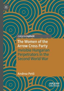 portada The Women of the Arrow Cross Party: Invisible Hungarian Perpetrators in the Second World War (en Inglés)