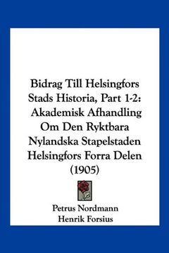 portada Bidrag Till Helsingfors Stads Historia, Part 1-2: Akademisk Afhandling om den Ryktbara Nylandska Stapelstaden Helsingfors Forra Delen (1905)
