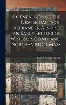 portada A Genealogy of the Descendants of Alexander Alvord, an Early Settler of Windsor, Conn. and Northampton, Mass (en Inglés)