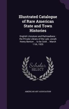portada Illustrated Catalogue of Rare American State and Town Histories: English Literature and Railroadiana: the Private Library of the Late Josiah Henry Ben (en Inglés)
