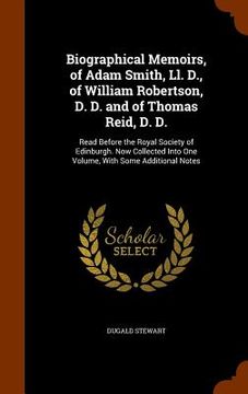 portada Biographical Memoirs, of Adam Smith, Ll. D., of William Robertson, D. D. and of Thomas Reid, D. D.: Read Before the Royal Society of Edinburgh. Now Co (en Inglés)