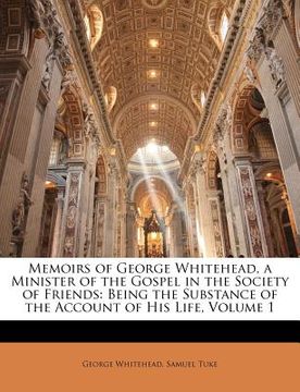portada memoirs of george whitehead, a minister of the gospel in the society of friends: being the substance of the account of his life, volume 1 (en Inglés)