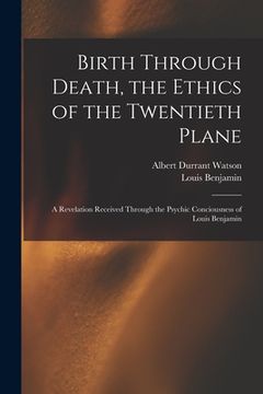 portada Birth Through Death, the Ethics of the Twentieth Plane [microform]: a Revelation Received Through the Psychic Conciousness of Louis Benjamin (in English)
