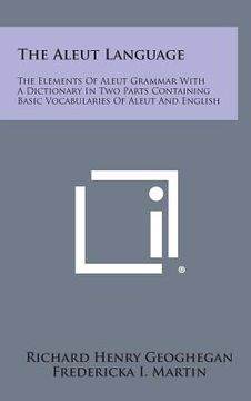 portada The Aleut Language: The Elements of Aleut Grammar with a Dictionary in Two Parts Containing Basic Vocabularies of Aleut and English (en Inglés)