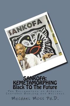 portada Sankofa: KEMETAMORPHING Black TO The Future: The Reclamation of African-Centered Healing and Wellness (en Inglés)