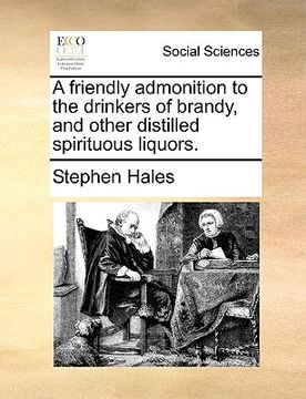 portada a friendly admonition to the drinkers of brandy, and other distilled spirituous liquors. (en Inglés)