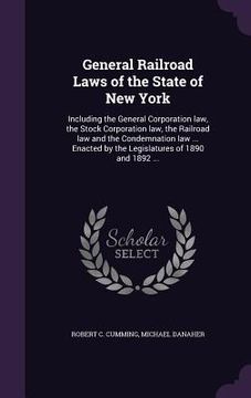 portada General Railroad Laws of the State of New York: Including the General Corporation law, the Stock Corporation law, the Railroad law and the Condemnatio (en Inglés)
