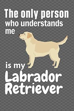 portada The Only Person who Understands me is my Labrador Retriever: For Labrador Retriever Fans (en Inglés)