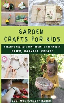 Garden Crafts for Kids: Creative Projects That Begin in the Garden GROW HARVEST CREATE (en Inglés)