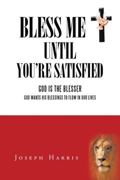 portada Bless Me Until You'Re Satisfied: God Is the Blesser-God Wants His Blessings to Flow in Our Lives (en Inglés)