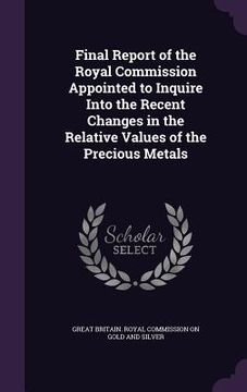 portada Final Report of the Royal Commission Appointed to Inquire Into the Recent Changes in the Relative Values of the Precious Metals (en Inglés)