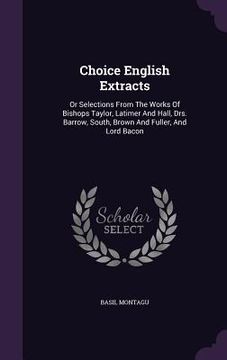 portada Choice English Extracts: Or Selections From The Works Of Bishops Taylor, Latimer And Hall, Drs. Barrow, South, Brown And Fuller, And Lord Bacon