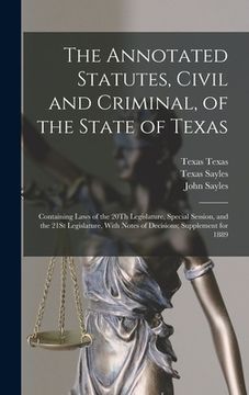 portada The Annotated Statutes, Civil and Criminal, of the State of Texas: Containing Laws of the 20Th Legislature, Special Session, and the 21St Legislature, (en Inglés)