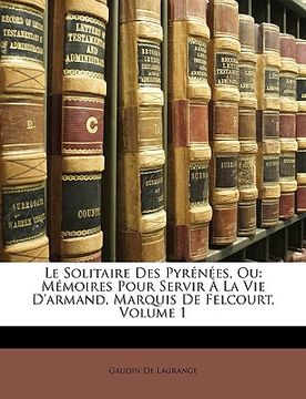 portada Le Solitaire Des Pyrénées, Ou: Mémoires Pour Servir À La Vie d'Armand, Marquis de Felcourt, Volume 1 (en Francés)