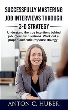 portada Successfully Mastering job Interviews Through 3-d Strategy: Understand the True Intentions Behind job Interview Questions. Work out a Proper, Authentic Response Strategy. (in English)