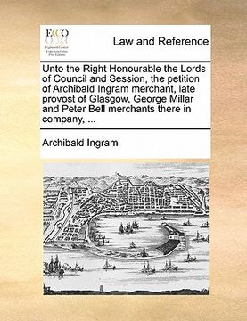 portada unto the right honourable the lords of council and session, the petition of archibald ingram merchant, late provost of glasgow, george millar and pete (in English)