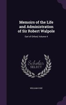 portada Memoirs of the Life and Administration of Sir Robert Walpole: Earl of Orford, Volume 4 (en Inglés)