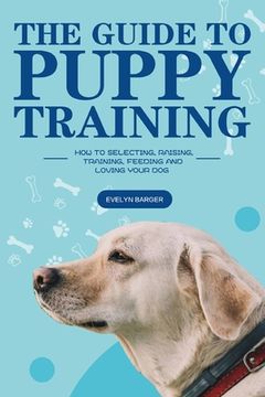 portada The Guide to Puppy Training: How to Selecting, Raising, Training, Feeding and Loving Your Dog (en Inglés)