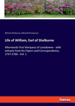 portada Life of William, Earl of Shelburne: Afterwards First Marquess of Lansdowne - with extracts from his Papers and Correspondence, 1737-1766 - Vol. 1 (en Inglés)