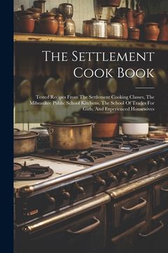 portada The Settlement Cook Book: Tested Recipes From The Settlement Cooking Classes, The Milwaukee Public School Kitchens, The School Of Trades For Gir (en Inglés)