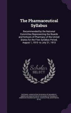 portada The Pharmaceutical Syllabus: Recommended by the National Committee Representing the Boards and Schools of Pharmacy of the United States for the Fir (in English)