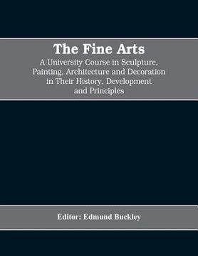 portada The Fine Arts; a University Course in Sculpture, Painting, Architecture and Decoration in Their History, Development and Principles (Volume I) (en Inglés)