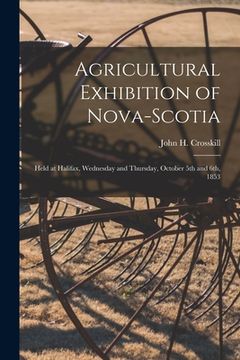 portada Agricultural Exhibition of Nova-Scotia [microform]: Held at Halifax, Wednesday and Thursday, October 5th and 6th, 1853 (in English)