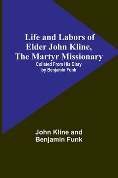 portada Life and Labors of Elder John Kline, the Martyr Missionary: Collated from his Diary by Benjamin Funk (en Inglés)