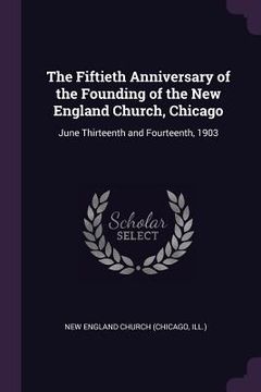 portada The Fiftieth Anniversary of the Founding of the New England Church, Chicago: June Thirteenth and Fourteenth, 1903 (en Inglés)