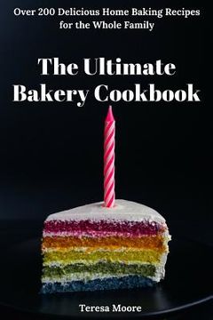 portada The Ultimate Bakery Cookbook: Over 200 Delicious Home Baking Recipes for the Whole Family (en Inglés)