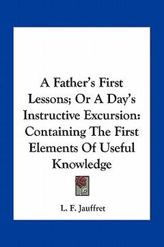 portada a father's first lessons; or a day's instructive excursion: containing the first elements of useful knowledge (en Inglés)