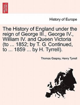 portada the history of england under the reign of george iii., george iv., william iv. and queen victoria (to ... 1852; by t. g. continued, to ... 1859 ... by