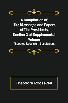 portada A Compilation of the Messages and Papers of the Presidents. Section 2 of Supplemental Volume: Theodore Roosevelt, Supplement (in English)