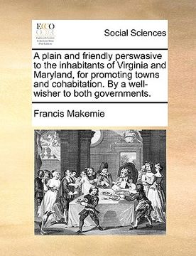portada a plain and friendly perswasive to the inhabitants of virginia and maryland, for promoting towns and cohabitation. by a well-wisher to both governme (en Inglés)