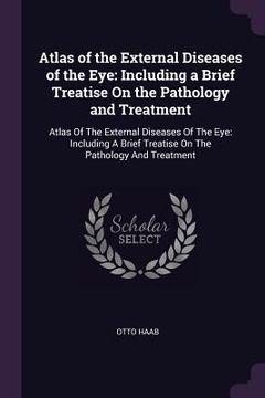 portada Atlas of the External Diseases of the Eye: Including a Brief Treatise On the Pathology and Treatment: Atlas Of The External Diseases Of The Eye: Inclu (en Inglés)