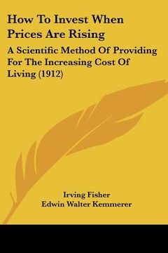 portada how to invest when prices are rising: a scientific method of providing for the increasing cost of living (1912) (en Inglés)