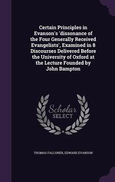 portada Certain Principles in Evanson's 'dissonance of the Four Generally Received Evangelists', Examined in 8 Discourses Delivered Before the University of O (en Inglés)