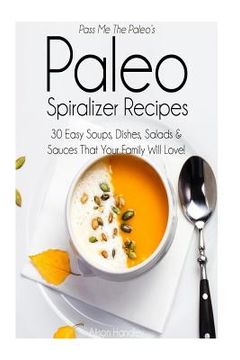 portada Pass Me The Paleo's Paleo Spiralizer Recipes: 30 Easy Soups, Dishes, Salads and Sauces That Your Family Will Love! (in English)