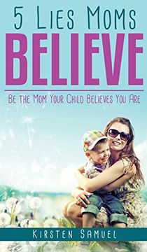portada 5 Lies Moms Believe: Be the Mom Your Child Believes You Are