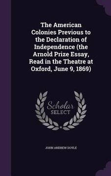 portada The American Colonies Previous to the Declaration of Independence (the Arnold Prize Essay, Read in the Theatre at Oxford, June 9, 1869) (en Inglés)