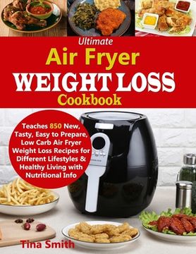 portada Ultimate air Fryer Weight Loss Cookbook: Teaches 850 New, Tasty, Easy to Prepare, low Carb air Fryer Weight Loss Recipes for Different Lifestyles & Healthy Living With Nutritional Info (en Inglés)
