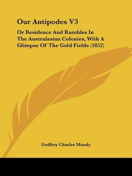 portada our antipodes v3: or residence and rambles in the australasian colonies, with a glimpse of the gold fields (1852) (in English)