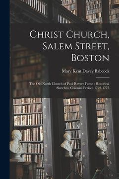 portada Christ Church, Salem Street, Boston: the Old North Church of Paul Revere Fame: Historical Sketches, Colonial Period, 1723-1775 (en Inglés)