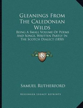 portada gleanings from the caledonian wilds: being a small volume of poems and songs, written partly in the scotch dialect (1850)